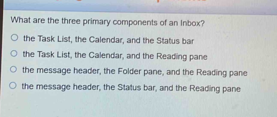 what are the three primary components of an inbox?\no the task list, the calendar, and the status bar\no the task list, the calendar, and the reading pane\no the message header, the folder pane, and the reading pane\no the message header, the status bar, and the reading pane