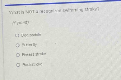 what is not a recognized swimming stroke? (1 point)\n○ dog paddle\n○ butterfly\n○ breast stroke\n○ backstroke