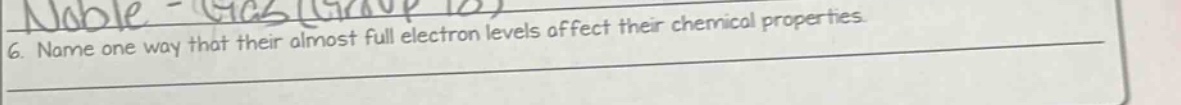 6. name one way that their almost full electron levels affect their chemical properties.