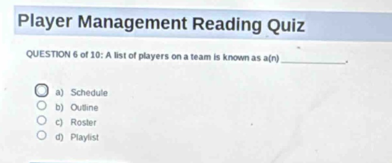 player management reading quiz\nquestion 6 of 10: a list of players on a team is known as a(n)\n\na) schedule\nb) outline\nc) roster\nd) playlist