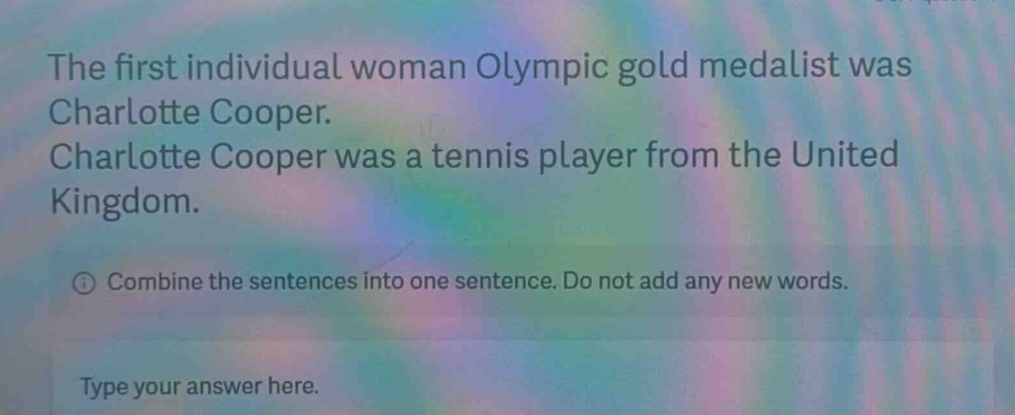 the first individual woman olympic gold medalist was charlotte cooper. charlotte cooper was a tennis player from the united kingdom. combine the sentences into one sentence. do not add any new words. type your answer here.
