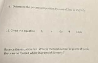15. determine the percent - composition by mass of zn in zn(oh)₂.\n16. given the equation: si + ga → ga₅si₂\nbalance the equation first. what is the total number of grams of ga₅si₂ that can be formed when 96 grams of si reacts?