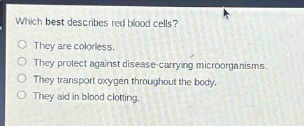 which best describes red blood cells?\no they are colorless.\no they protect against disease - carrying microorganisms.\no they transport oxygen throughout the body.\no they aid in blood clotting.