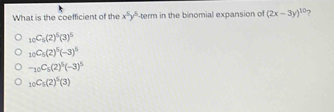 what is the coefficient of the $x^{5}y^{5}$ - term in the binomial expansion of $(2x - 3y)^{10}$?\n$_{10}c_{5}(2)^{5}(3)^{5}$\n$_{10}c_{5}(2)^{5}(-3)^{5}$\n$-_{10}c_{5}(2)^{5}(-3)^{5}$\n$_{10}c_{5}(2)^{5}(3)$