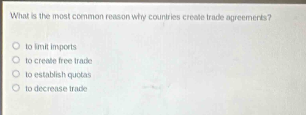 what is the most common reason why countries create trade agreements?\no to limit imports\no to create free trade\no to establish quotas\no to decrease trade