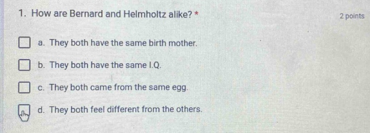 1. how are bernard and helmholtz alike? * 2 points a. they both have the same birth mother. b. they both have the same i.q. c. they both came from the same egg. d. they both feel different from the others.