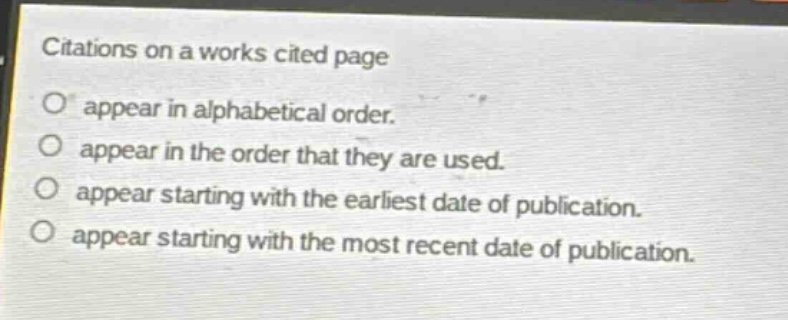 citations on a works cited page\nappear in alphabetical order.\nappear in the order that they are used.\nappear starting with the earliest date of publication.\nappear starting with the most recent date of publication.