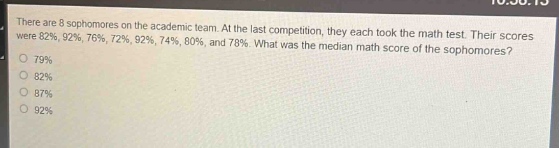 there are 8 sophomores on the academic team. at the last competition, they each took the math test. their scores were 82%, 92%, 76%, 72%, 92%, 74%, 80%, and 78%. what was the median math score of the sophomores?\n82%\n87%\n92%