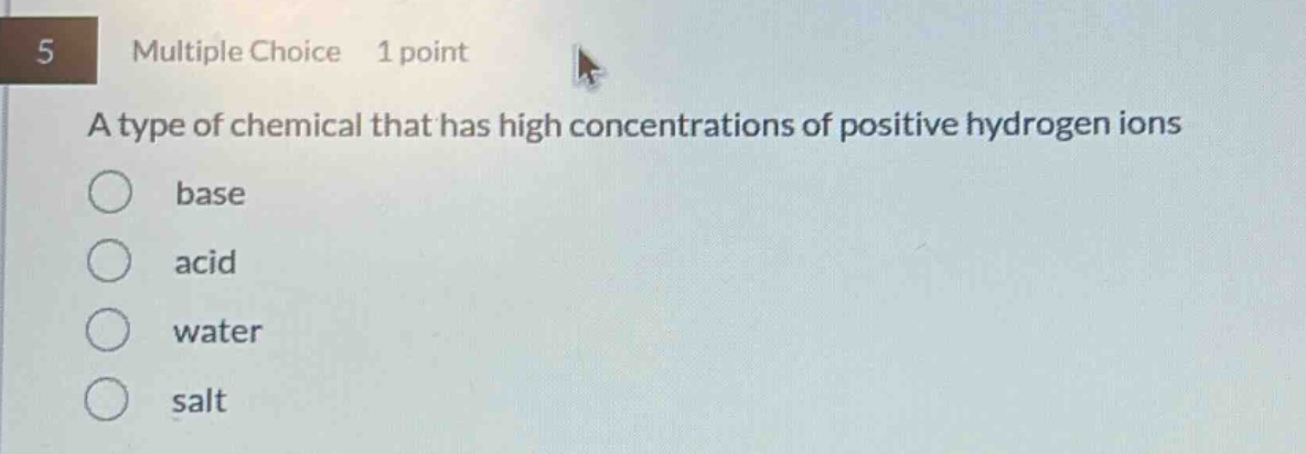5 multiple choice 1 point a type of chemical that has high concentrations of positive hydrogen ions base acid water salt