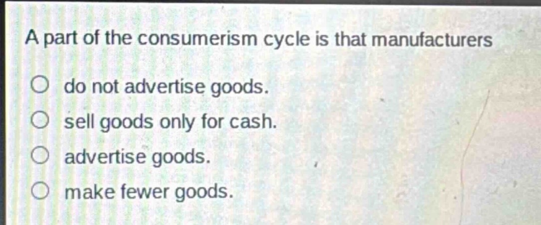 a part of the consumerism cycle is that manufacturers\ndo not advertise goods.\nsell goods only for cash.\nadvertise goods.\nmake fewer goods.