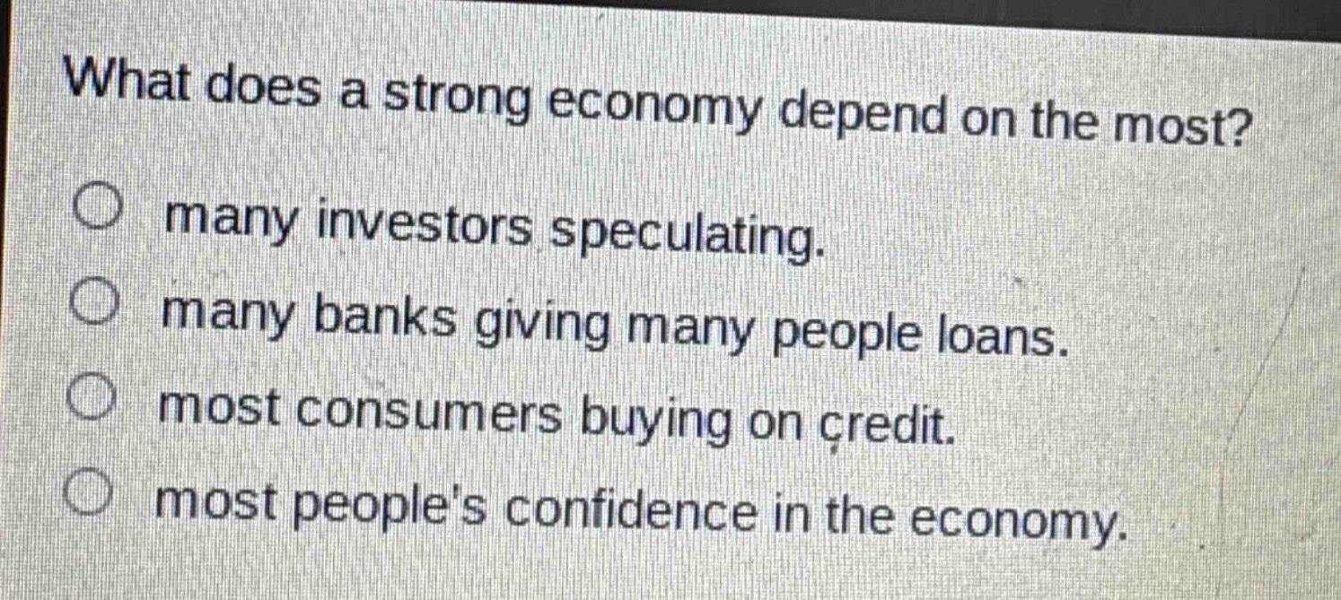 what does a strong economy depend on the most?\n○ many investors speculating.\n○ many banks giving many people loans.\n○ most consumers buying on credit.\n○ most peoples confidence in the economy.