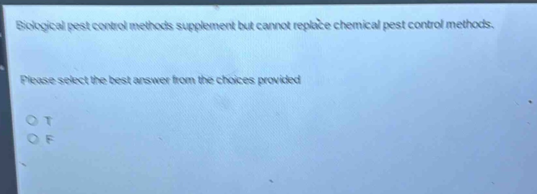 biological pest control methods supplement but cannot replace chemical pest control methods. please select the best answer from the choices provided\no t\no f