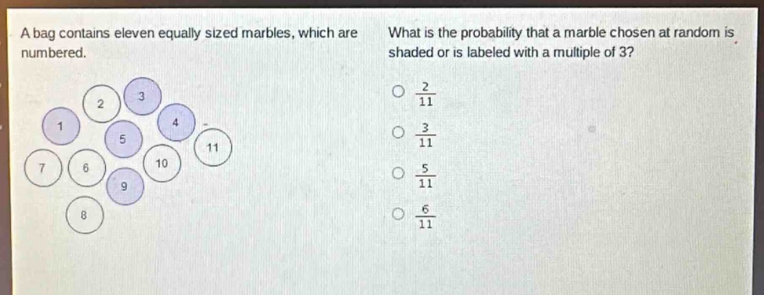 a bag contains eleven equally sized marbles, which are numbered. what is the probability that a marble chosen at random is shaded or is labeled with a multiple of 3?\no $\frac{2}{11}$\no $\frac{3}{11}$\no $\frac{5}{11}$\no $\frac{6}{11}$