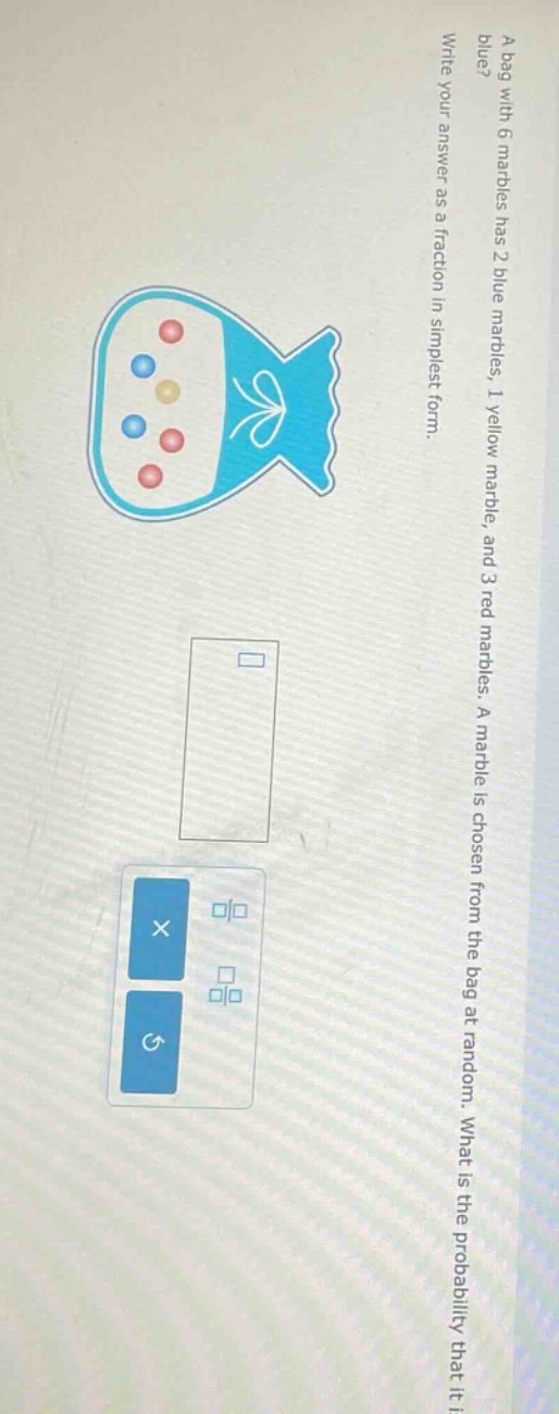 a bag with 6 marbles has 2 blue marbles, 1 yellow marble, and 3 red marbles. a marble is chosen from the bag at random. what is the probability that it is blue? write your answer as a fraction in simplest form.
