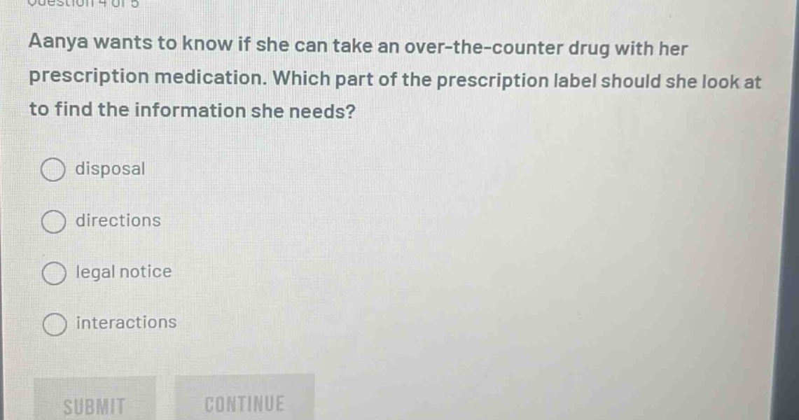 aanya wants to know if she can take an over - the - counter drug with her prescription medication. which part of the prescription label should she look at to find the information she needs?\ndisposal\ndirections\nlegal notice\ninteractions
