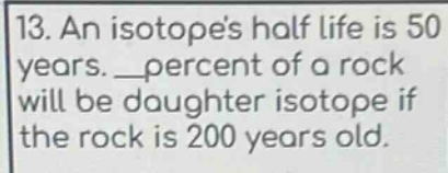 13. an isotopes half - life is 50 years. __ percent of a rock will be daughter isotope if the rock is 200 years old.