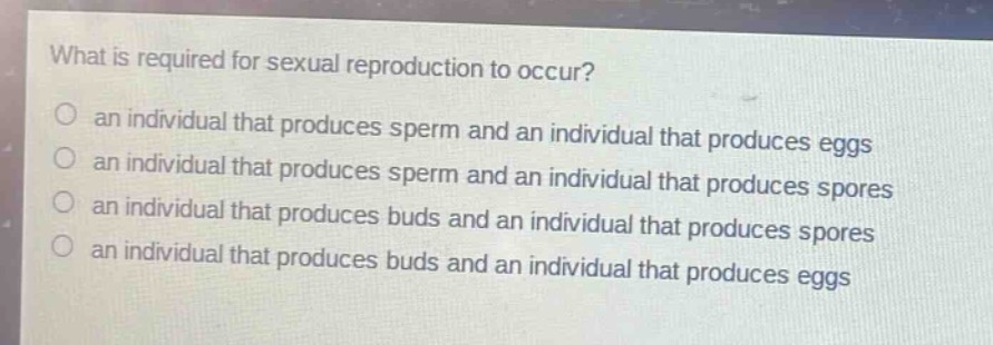 what is required for sexual reproduction to occur?\no an individual that produces sperm and an individual that produces eggs\no an individual that produces sperm and an individual that produces spores\no an individual that produces buds and an individual that produces spores\no an individual that produces buds and an individual that produces eggs