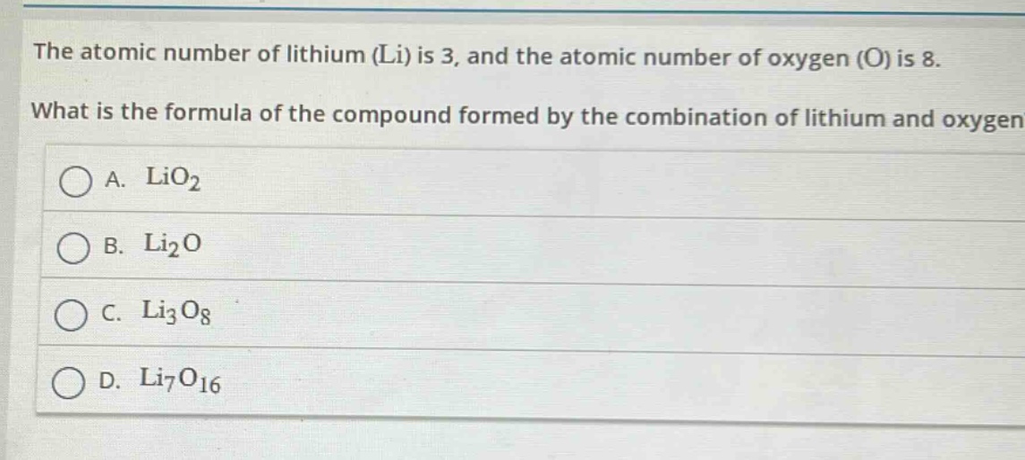the atomic number of lithium (li) is 3, and the atomic number of oxygen (o) is 8. what is the formula of the compound formed by the combination of lithium and oxygen? a. lio₂ b. li₂o c. li₃o₈ d. li₇o₁₆