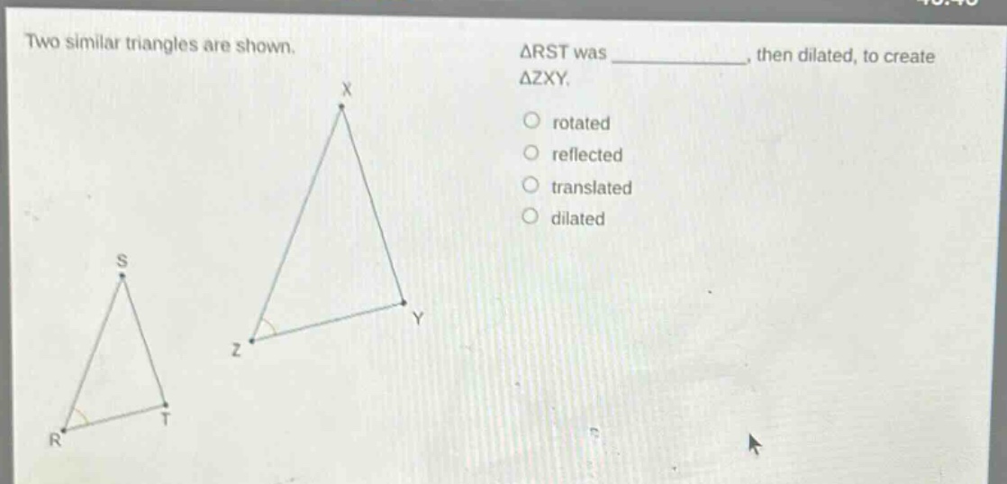 two similar triangles are shown. δrst was ____, then dilated, to create δzxy. rotated reflected translated dilated