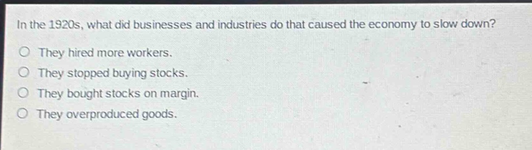 in the 1920s, what did businesses and industries do that caused the economy to slow down?\no they hired more workers.\no they stopped buying stocks.\no they bought stocks on margin.\no they overproduced goods.
