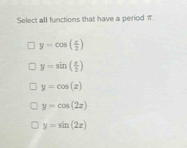 select all functions that have a period $pi$.\n$square y = cos(\frac{x}{2})$\n$square y = sin(\frac{x}{2})$\n$square y = cos(x)$\n$square y = cos(2x)$\n$square y = sin(2x)$