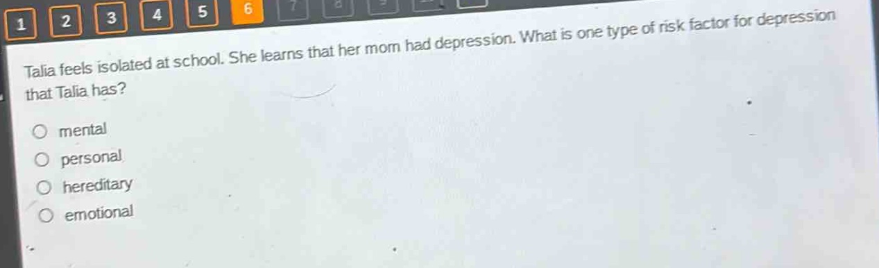 talia feels isolated at school. she learns that her mom had depression. what is one type of risk factor for depression that talia has?\no mental\no personal\no hereditary\no emotional