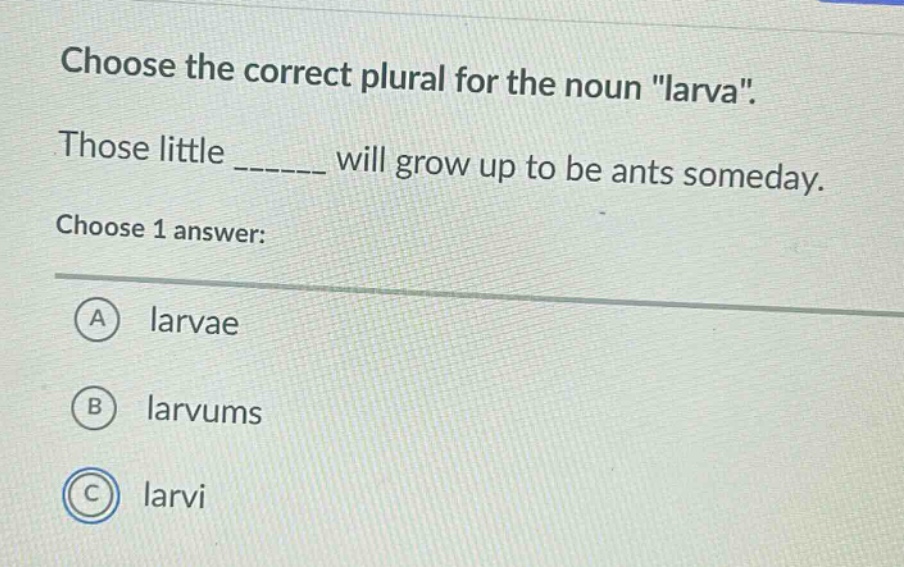choose the correct plural for the noun \larva\. those little ______ will grow up to be ants someday. choose 1 answer: a larvae b larvums c larvi