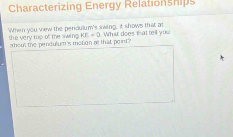 characterizing energy relationships\nwhen you view the pendulums swing, it shows that at the very top of the swing ke = 0. what does that tell you about the pendulums motion at that point?