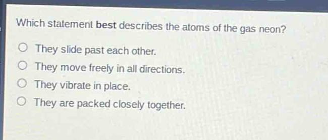 which statement best describes the atoms of the gas neon?\nthey slide past each other.\nthey move freely in all directions.\nthey vibrate in place.\nthey are packed closely together.