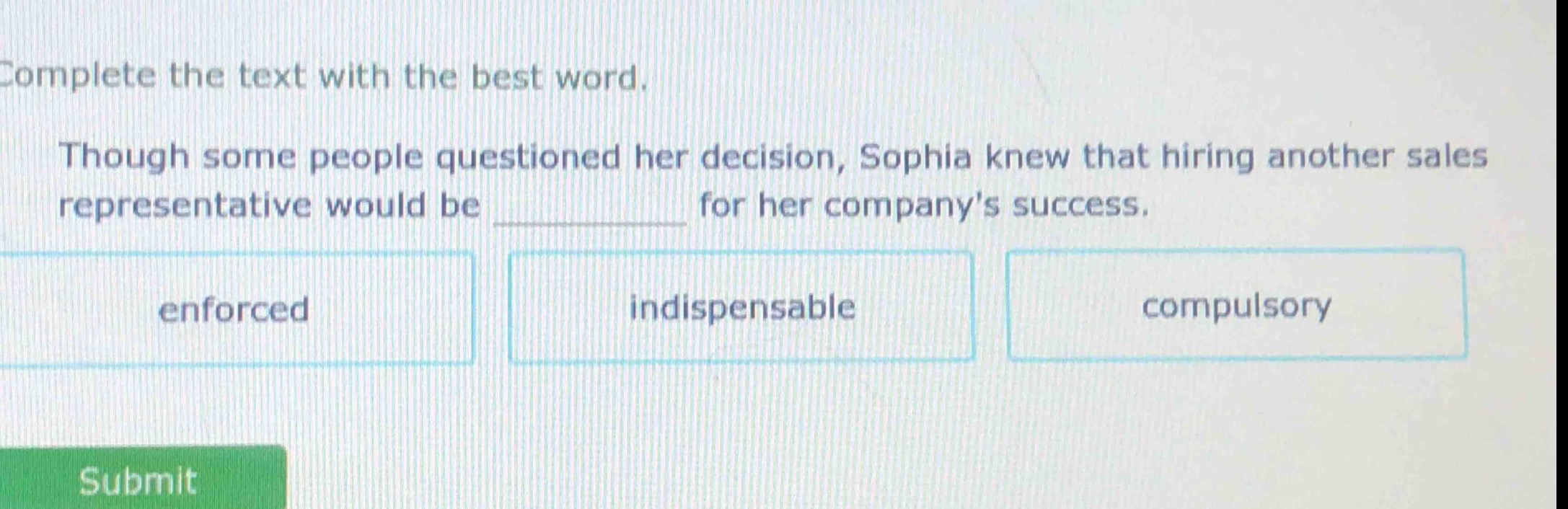 complete the text with the best word. though some people questioned her decision, sophia knew that hiring another sales representative would be __________ for her companys success. enforced indispensable compulsory