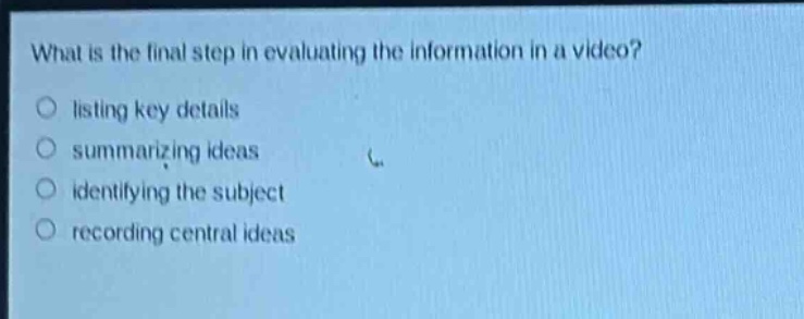 what is the final step in evaluating the information in a video?\no listing key details\no summarizing ideas\no identifying the subject\no recording central ideas