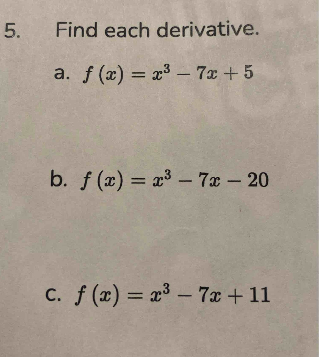 5. find each derivative.\na. $f(x)=x^{3}-7x + 5$\nb. $f(x)=x^{3}-7x - 20$\nc. $f(x)=x^{3}-7x + 11$
