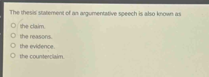the thesis statement of an argumentative speech is also known as\nthe claim.\nthe reasons.\nthe evidence.\nthe counterclaim.