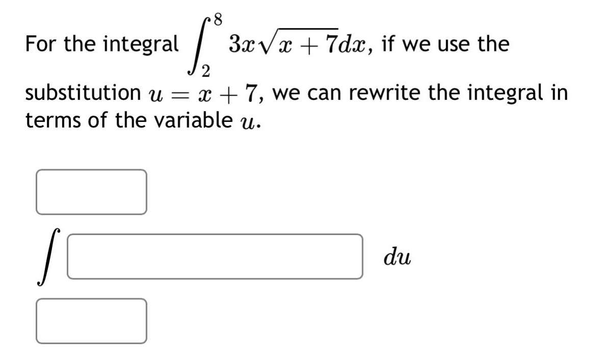 for the integral $int_{2}^{8}3xsqrt{x + 7}dx$, if we use the substitution $u=x + 7$, we can rewrite the integral in terms of the variable $u$.