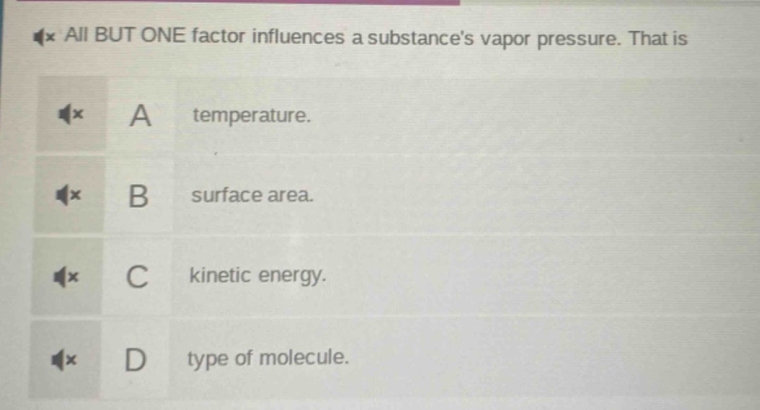 all but one factor influences a substances vapor pressure. that is\na temperature.\nb surface area.\nc kinetic energy.\nd type of molecule.