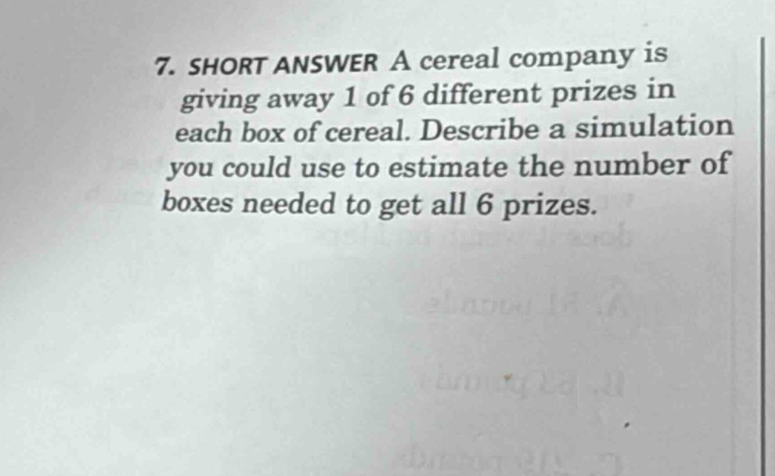 7. short answer a cereal company is giving away 1 of 6 different prizes in each box of cereal. describe a simulation you could use to estimate the number of boxes needed to get all 6 prizes.