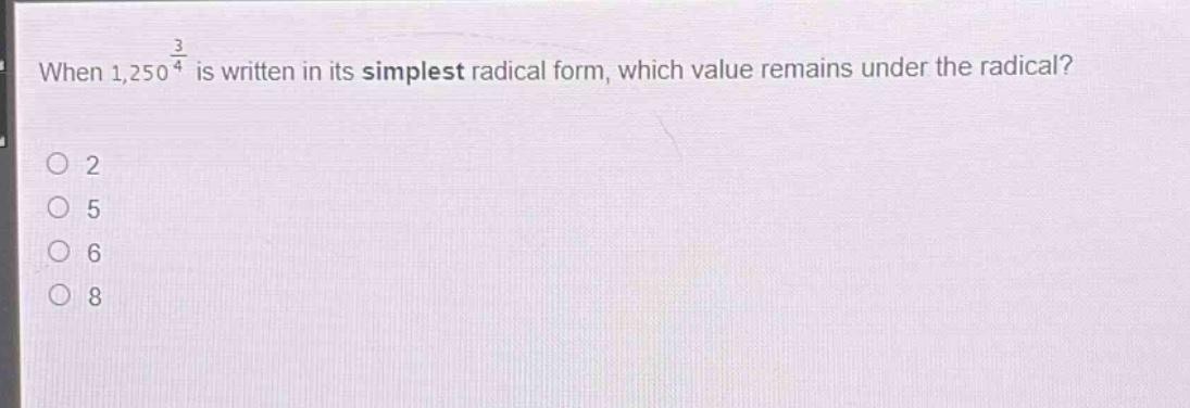 when $1,250^{\frac{3}{4}}$ is written in its simplest radical form, which value remains under the radical?\n2\n5\n6\n8