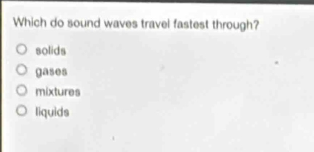 which do sound waves travel fastest through?\no solids\no gases\no mixtures\no liquids