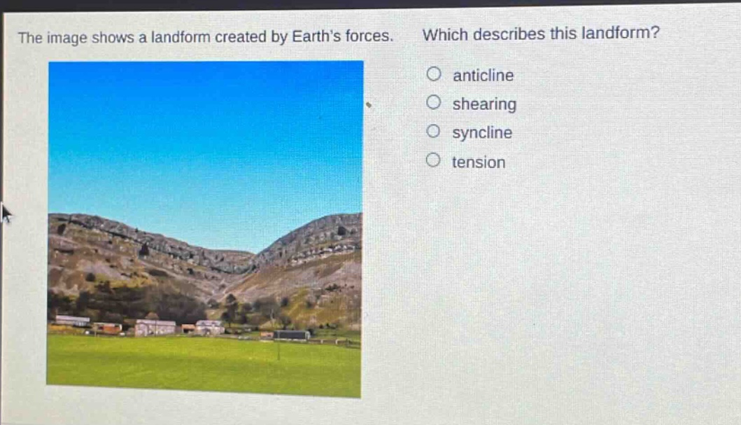 the image shows a landform created by earth’s forces. which describes this landform? anticline shearing syncline tension
