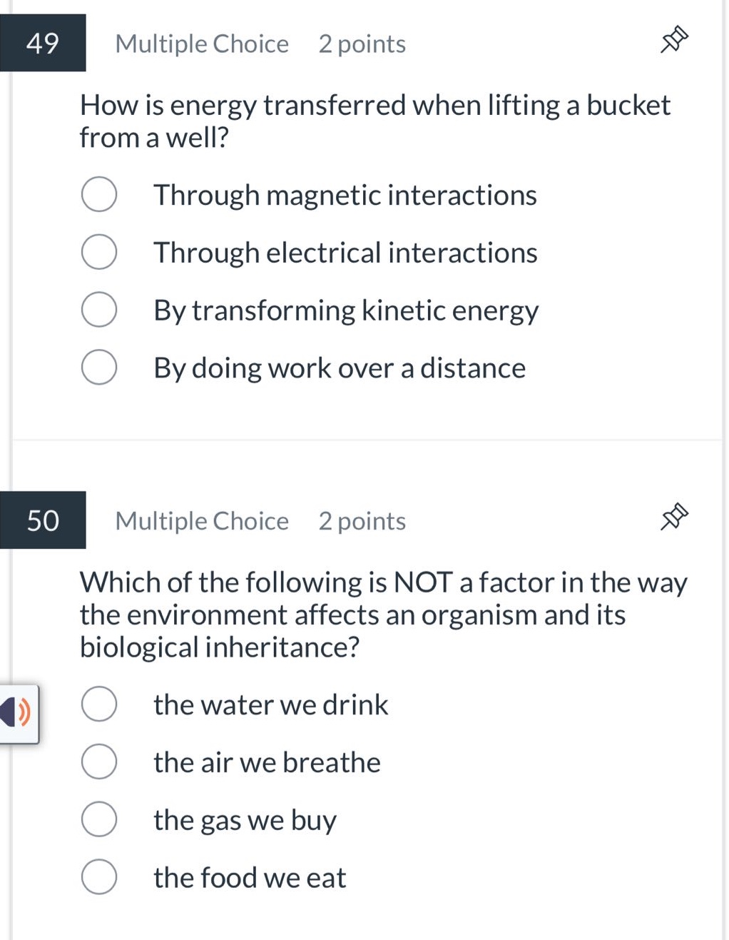 49 multiple choice 2 points how is energy transferred when lifting a bucket from a well? through magnetic interactions through electrical interactions by transforming kinetic energy by doing work over a distance 50 multiple choice 2 points which of the following is not a factor in the way the environment affects an organism and its biological inheritance? the water we drink the air we breathe the gas we buy the food we eat