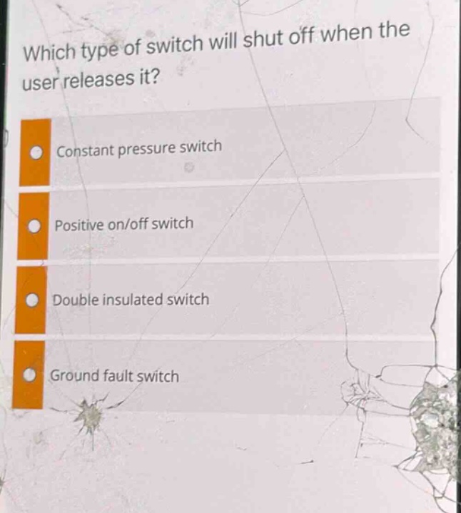 which type of switch will shut off when the user releases it?\nconstant pressure switch\npositive on/off switch\ndouble insulated switch\nground fault switch