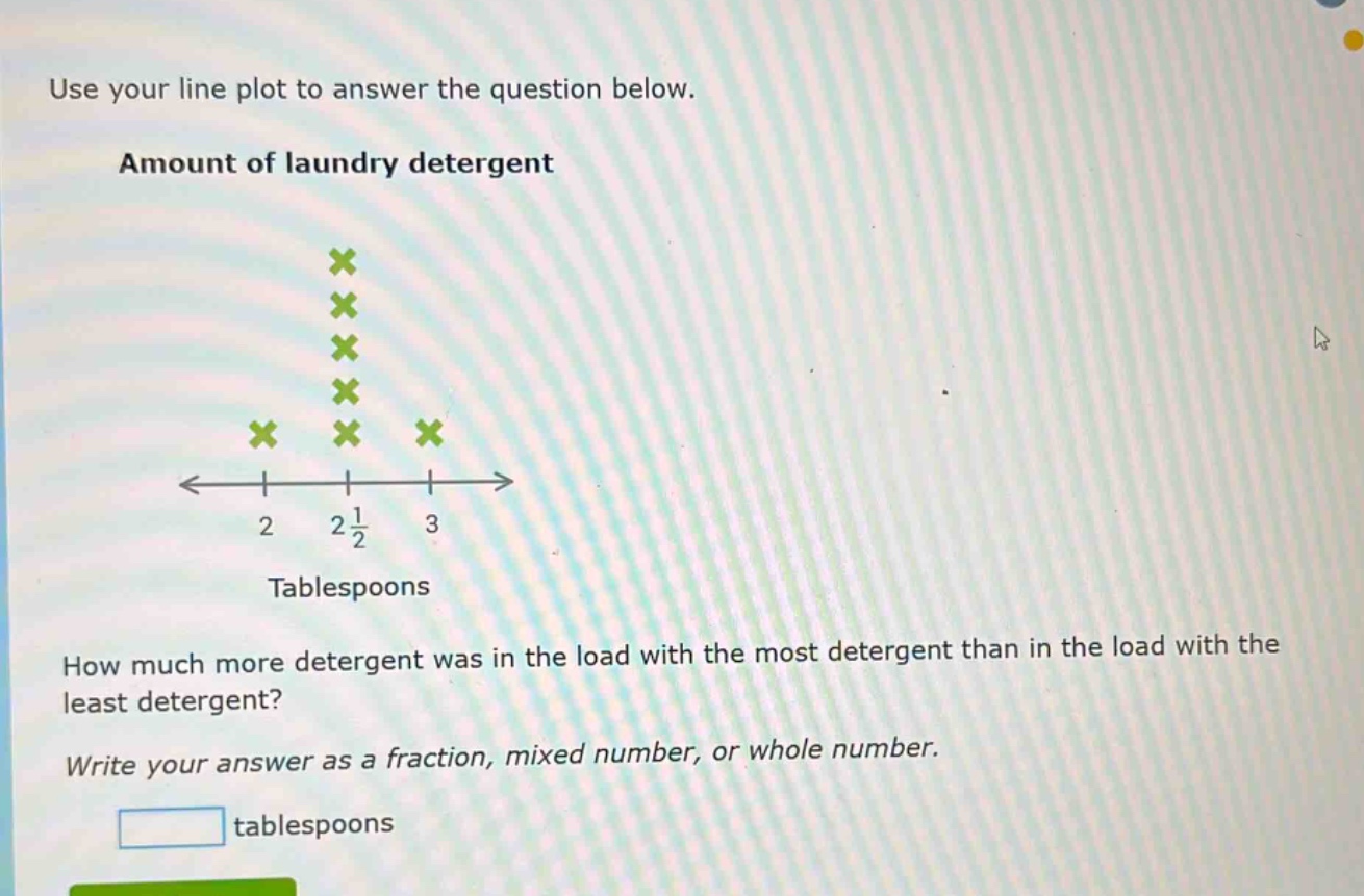 use your line plot to answer the question below. amount of laundry detergent how much more detergent was in the load with the most detergent than in the load with the least detergent? write your answer as a fraction, mixed number, or whole number. tablespoons