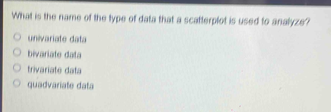 what is the name of the type of data that a scatterplot is used to analyze?\no univariate data\no bivariate data\no trivariate data\no quadvariate data