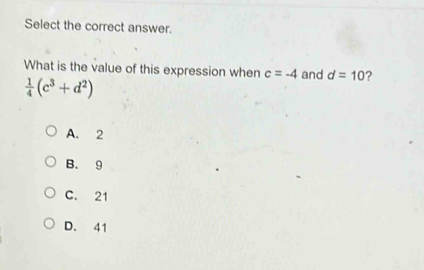select the correct answer.\nwhat is the value of this expression when c = -4 and d = 10?\n$\frac{1}{4}(c^{3}+d^{2})$\na. 2\nb. 9\nc. 21\nd. 41