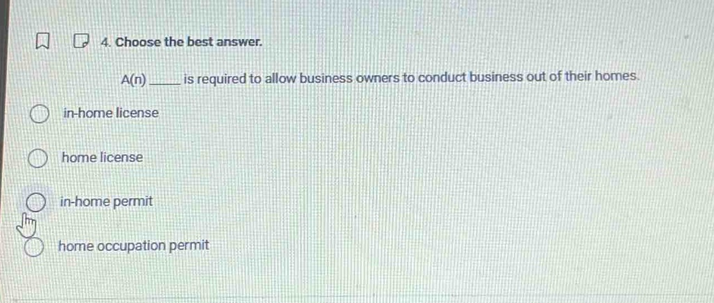 4. choose the best answer.\na(n) ____ is required to allow business owners to conduct business out of their homes.\nin - home license\nhome license\nin - home permit\nhome occupation permit