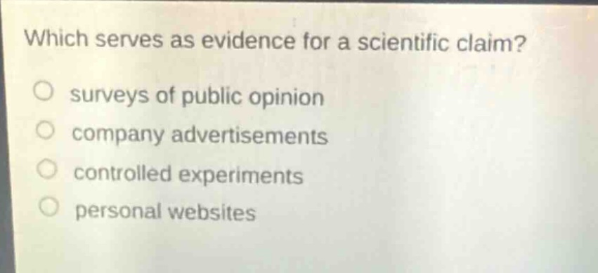 which serves as evidence for a scientific claim?\n○ surveys of public opinion\n○ company advertisements\n○ controlled experiments\n○ personal websites