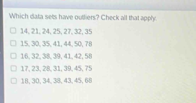 which data sets have outliers? check all that apply.\n□ 14,21,24,25,27,32,35\n□ 15,30,35,41,44,50,78\n□ 16,32,38,39,41,42,58\n□ 17,23,28,31,39,45,75\n□ 18,30,34,38,43,45,68