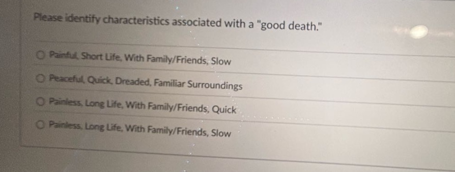 please identify characteristics associated with a \good death.\ \npainful, short life, with family/friends, slow\npeaceful, quick, dreaded, familiar surroundings\npainless, long life, with family/friends, quick\npainless, long life, with family/friends, slow
