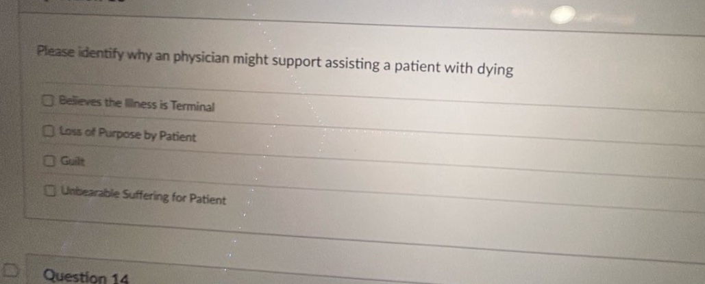 please identify why a physician might support assisting a patient with dying. believes the illness is terminal. loss of purpose by patient. guilt. unbearable suffering for patient. question 14