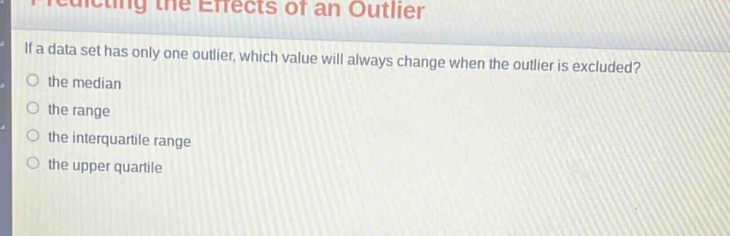 if a data set has only one outlier, which value will always change when the outlier is excluded?\n the median\n the range\n the interquartile range\n the upper quartile